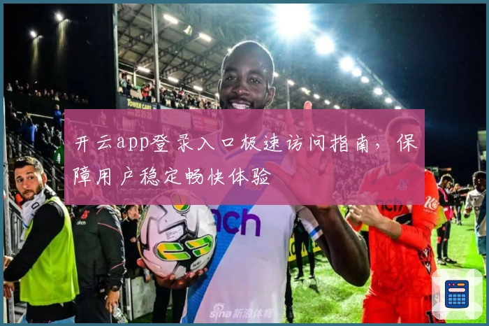开云app登录入口极速访问指南，保障用户稳定畅快体验