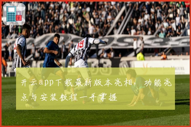 开云app下载最新版本亮相，功能亮点与安装教程一手掌握