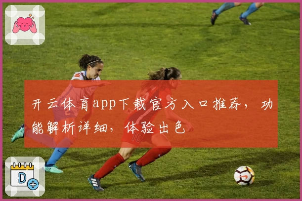 开云体育app下载官方入口推荐，功能解析详细，体验出色