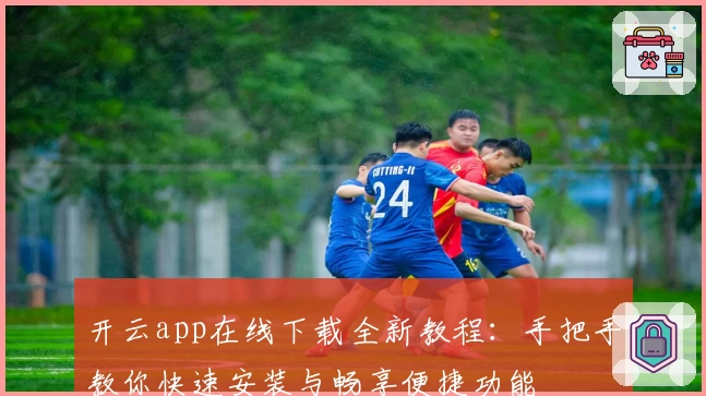 开云app在线下载全新教程：手把手教你快速安装与畅享便捷功能