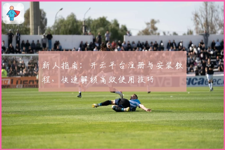 新人指南：开云平台注册与安装教程，快速解锁高效使用技巧