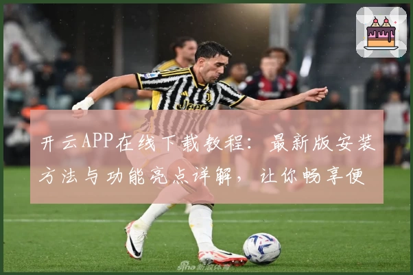 开云APP在线下载教程:最新版安装方法与功能亮点详解,让你畅享便捷操作体验