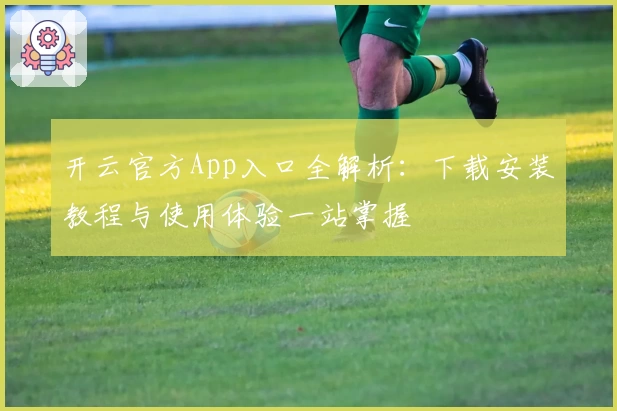 开云官方App入口全解析：下载安装教程与使用体验一站掌握