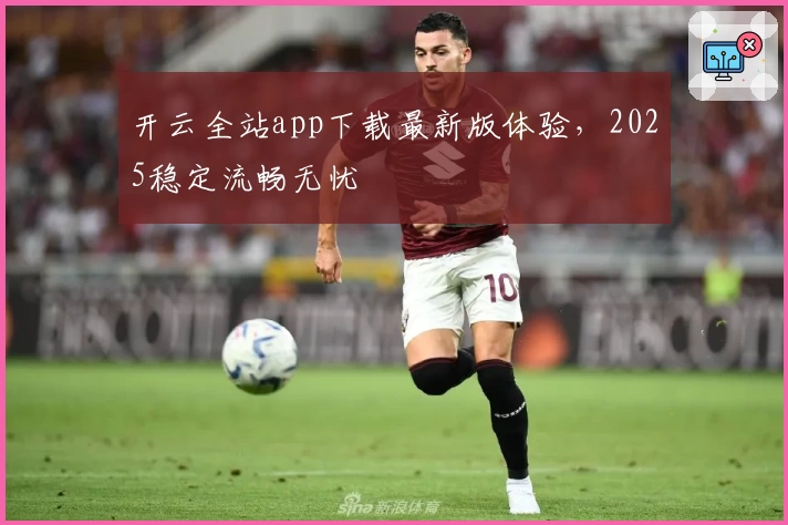 开云全站app下载最新版体验，2025稳定流畅无忧