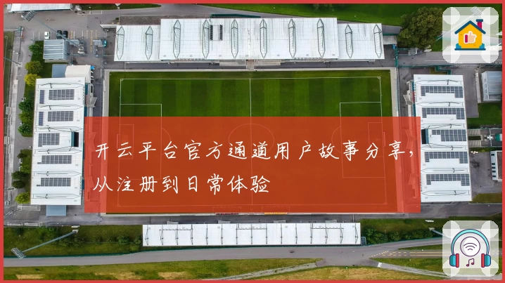 开云平台官方通道用户故事分享，从注册到日常体验