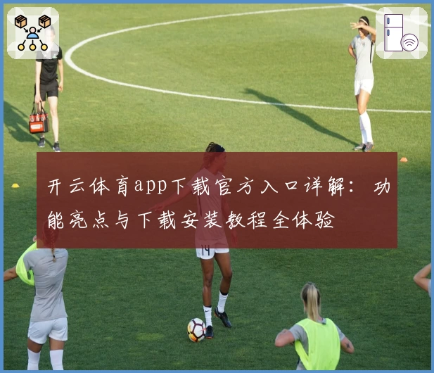 开云体育app下载官方入口详解：功能亮点与下载安装教程全体验