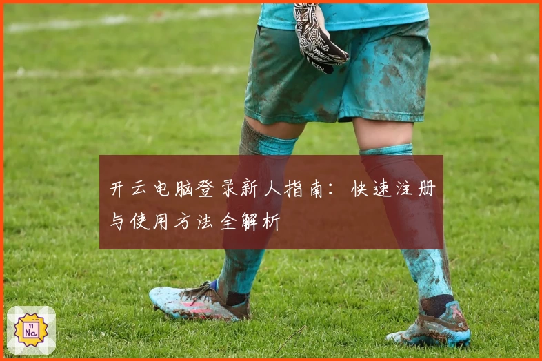 开云电脑登录新人指南：快速注册与使用方法全解析