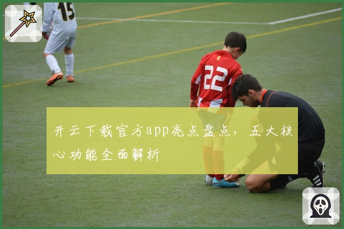 开云下载官方app亮点盘点，五大核心功能全面解析