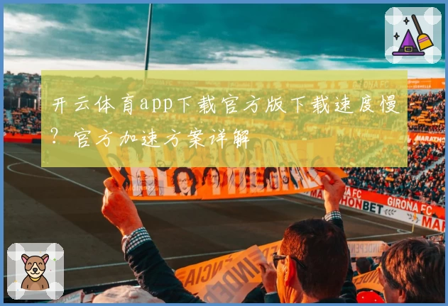 开云体育app下载官方版下载速度慢？官方加速方案详解