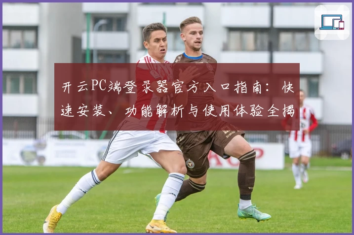 开云PC端登录器官方入口指南：快速安装、功能解析与使用体验全揭秘