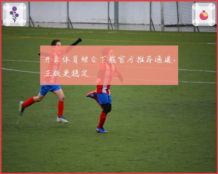 开云体育综合下载官方推荐通道，正版更稳定