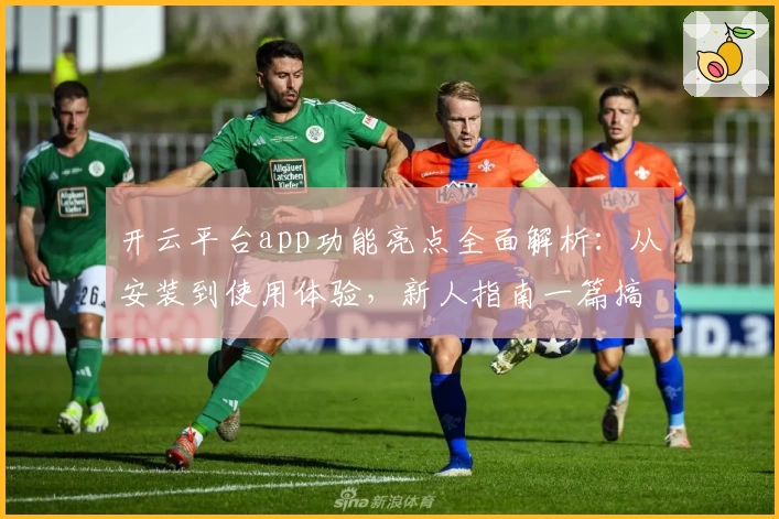开云平台app功能亮点全面解析：从安装到使用体验，新人指南一篇搞定
