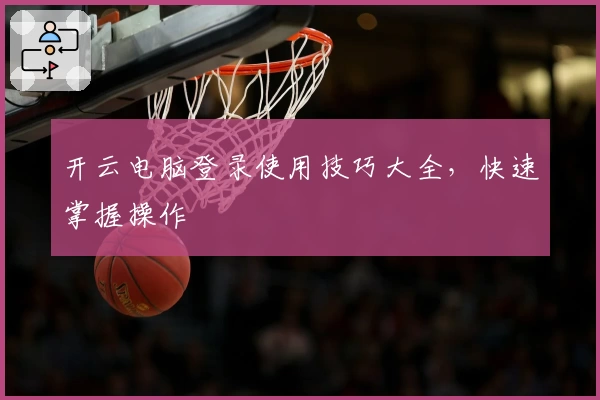 开云电脑登录使用技巧大全，快速掌握操作