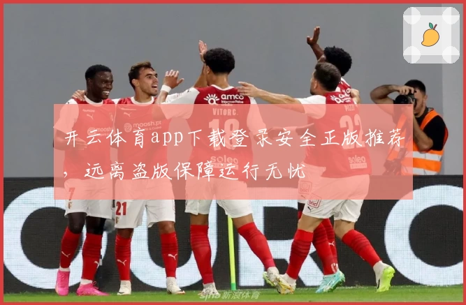 开云体育app下载登录安全正版推荐，远离盗版保障运行无忧