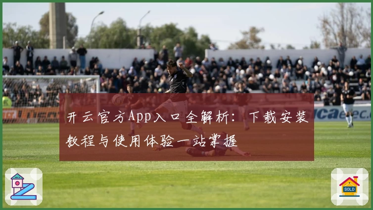 开云官方App入口全解析：下载安装教程与使用体验一站掌握