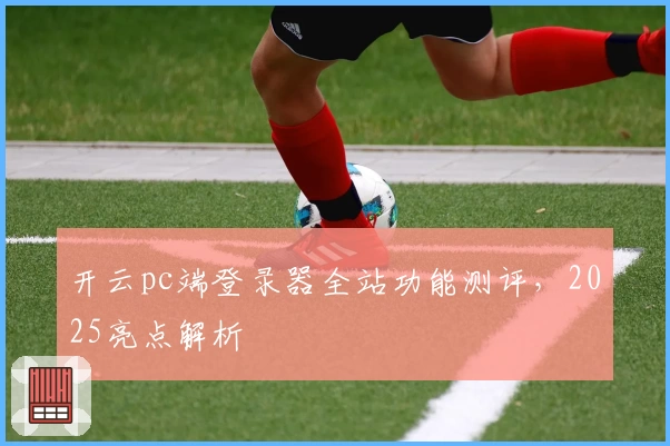 开云pc端登录器全站功能测评，2025亮点解析