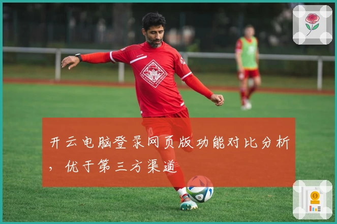 开云电脑登录网页版功能对比分析，优于第三方渠道