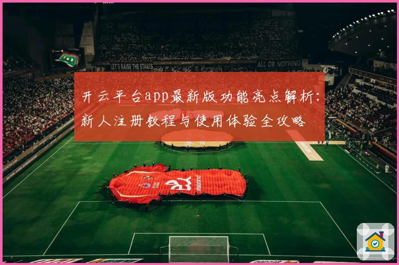 开云平台app最新版功能亮点解析：新人注册教程与使用体验全攻略