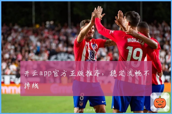 开云app官方正版推荐，稳定流畅不掉线
