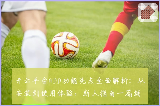 开云平台app功能亮点全面解析：从安装到使用体验，新人指南一篇搞定