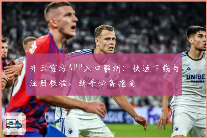开云官方APP入口解析：快速下载与注册教程，新手必备指南