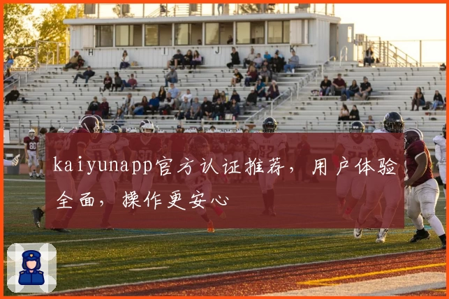 kaiyunapp官方认证推荐，用户体验全面，操作更安心