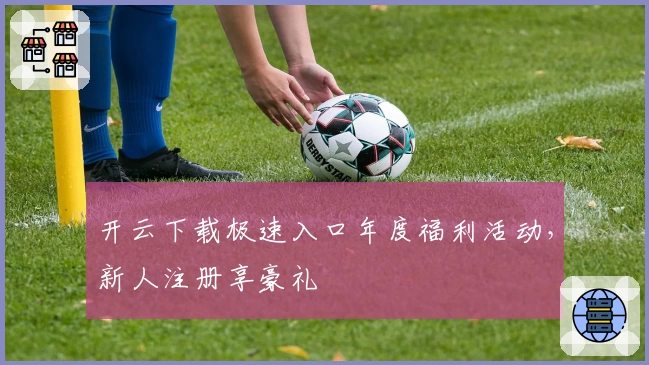 开云下载极速入口年度福利活动，新人注册享豪礼