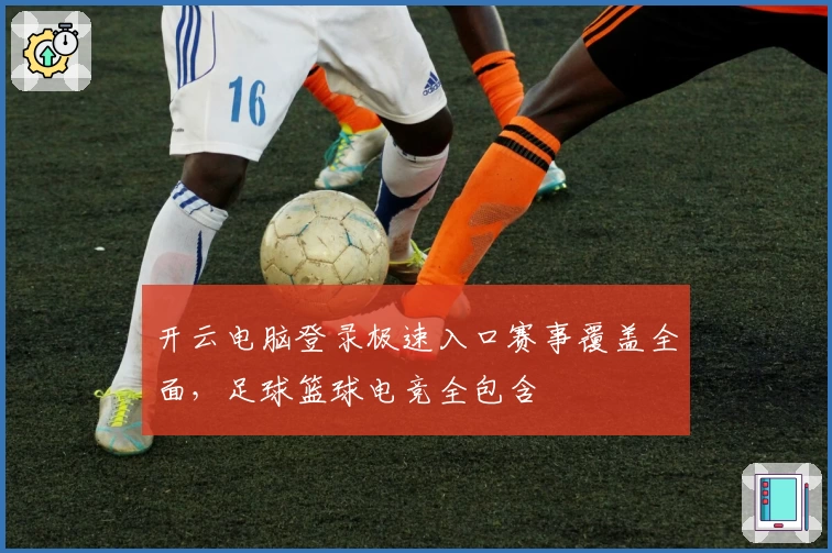 开云电脑登录极速入口赛事覆盖全面，足球篮球电竞全包含