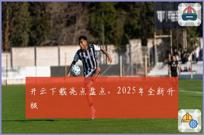 开云下载亮点盘点，2025年全新升级