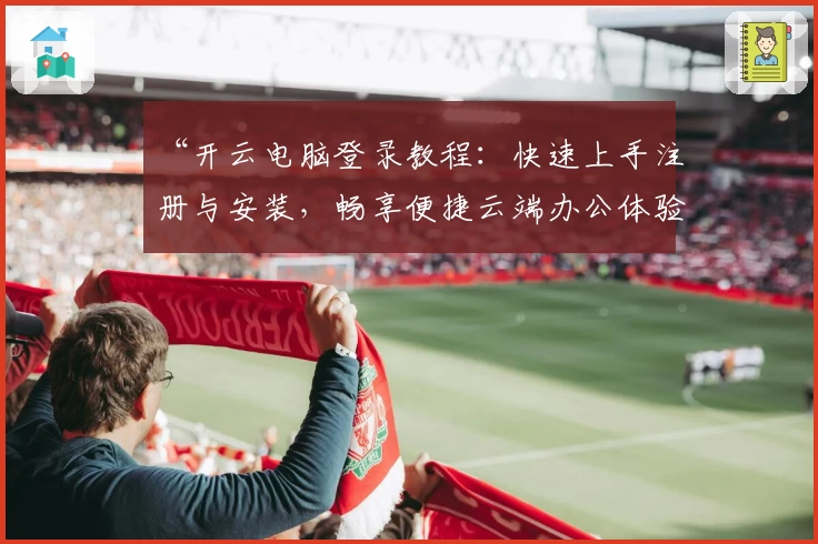 “开云电脑登录教程：快速上手注册与安装，畅享便捷云端办公体验”