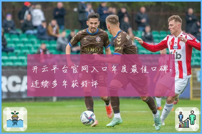 开云平台官网入口年度最佳口碑，连续多年获好评