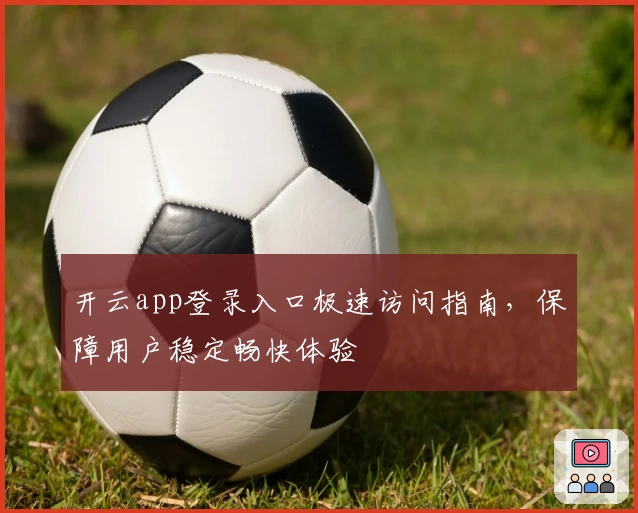 开云app登录入口极速访问指南，保障用户稳定畅快体验