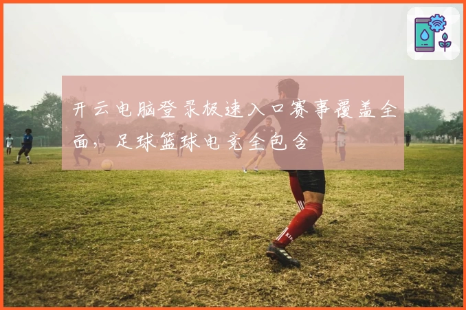 开云电脑登录极速入口赛事覆盖全面，足球篮球电竞全包含