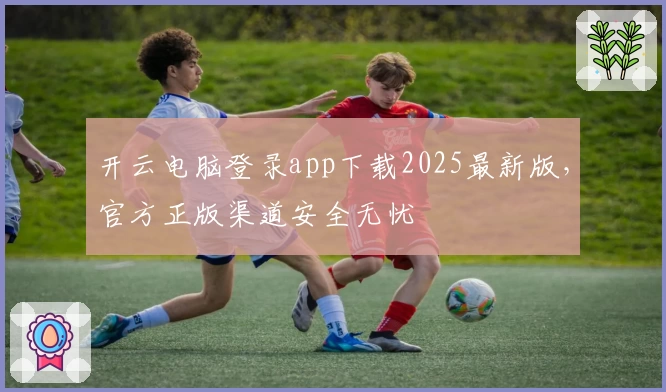 开云电脑登录app下载2025最新版，官方正版渠道安全无忧