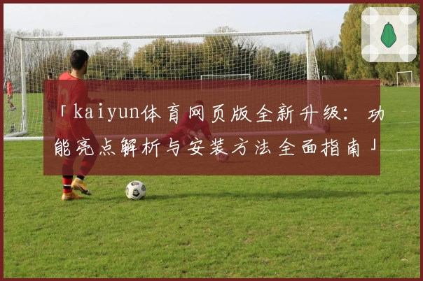「kaiyun体育网页版全新升级：功能亮点解析与安装方法全面指南」