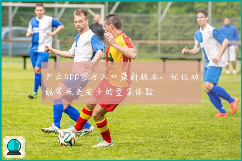 开云app官方入口最新版本，优化功能带来更安全的登录体验