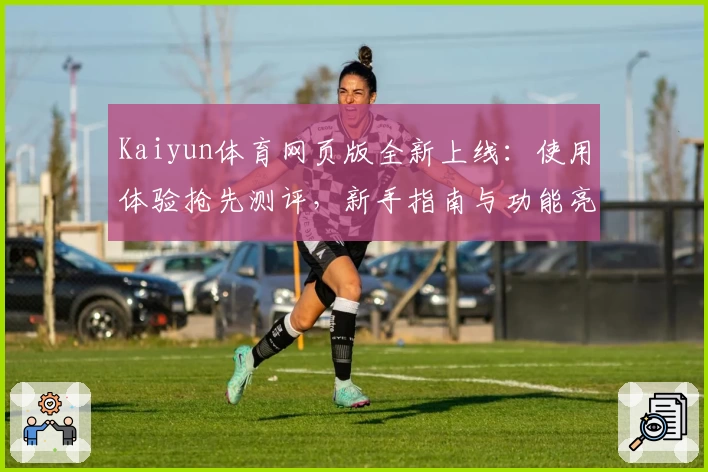 Kaiyun体育网页版全新上线：使用体验抢先测评，新手指南与功能亮点详解