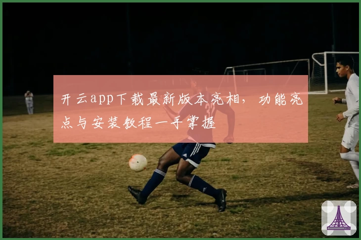 开云app下载最新版本亮相，功能亮点与安装教程一手掌握