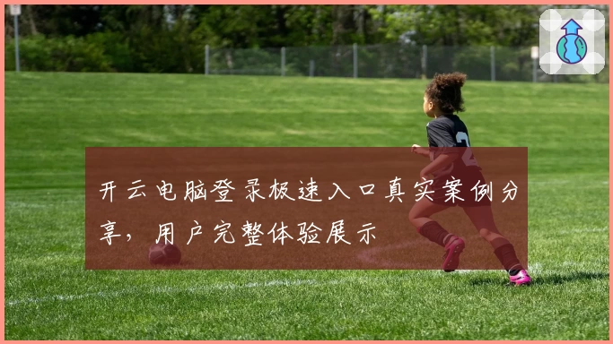 开云电脑登录极速入口真实案例分享，用户完整体验展示