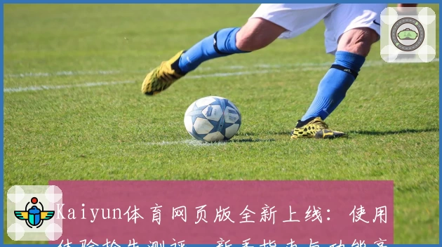 Kaiyun体育网页版全新上线：使用体验抢先测评，新手指南与功能亮点详解