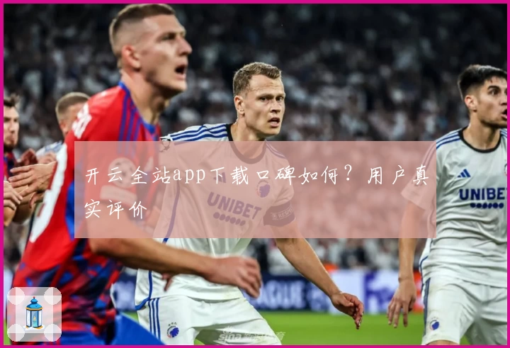 开云全站app下载口碑如何？用户真实评价