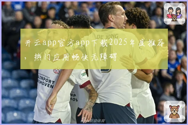 开云app官方app下载2025年度推荐，热门应用畅快无障碍