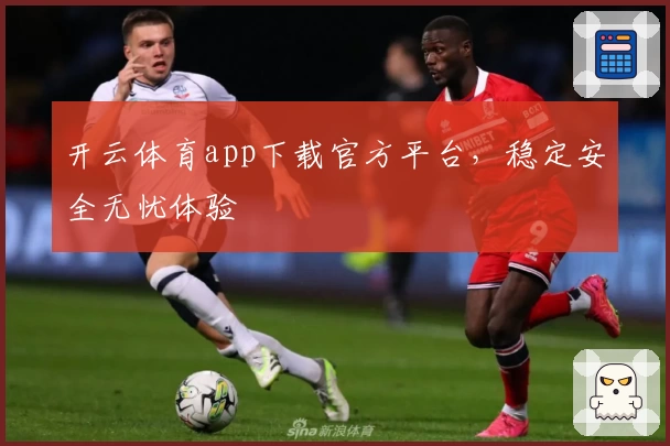 开云体育app下载官方平台，稳定安全无忧体验