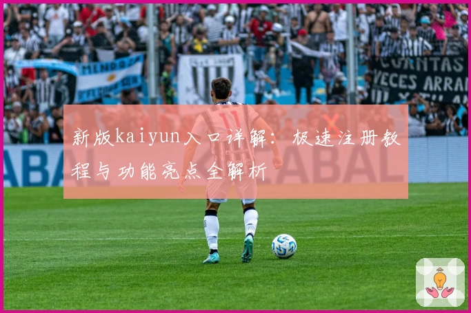 新版kaiyun入口详解：极速注册教程与功能亮点全解析