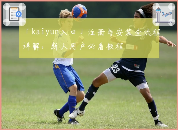 「kaiyun入口」注册与安装全流程详解，新人用户必看教程