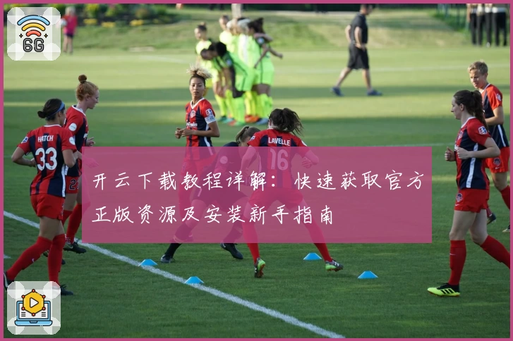 开云下载教程详解：快速获取官方正版资源及安装新手指南