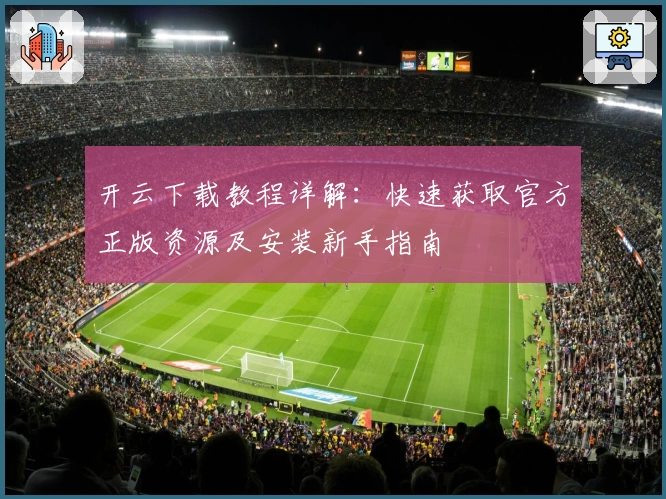 开云下载教程详解：快速获取官方正版资源及安装新手指南