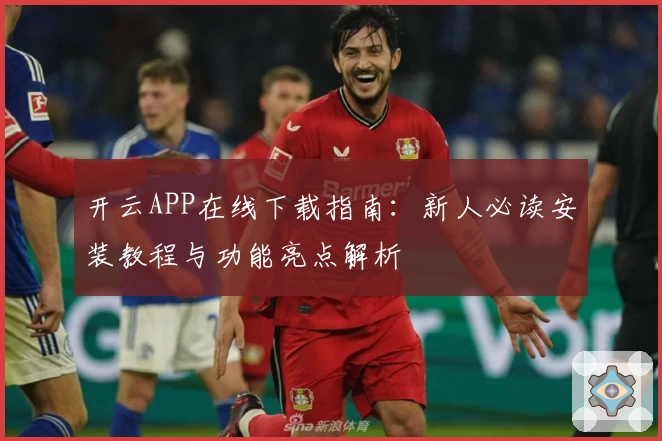 开云APP在线下载指南：新人必读安装教程与功能亮点解析