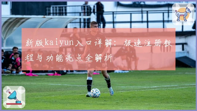 新版kaiyun入口详解：极速注册教程与功能亮点全解析
