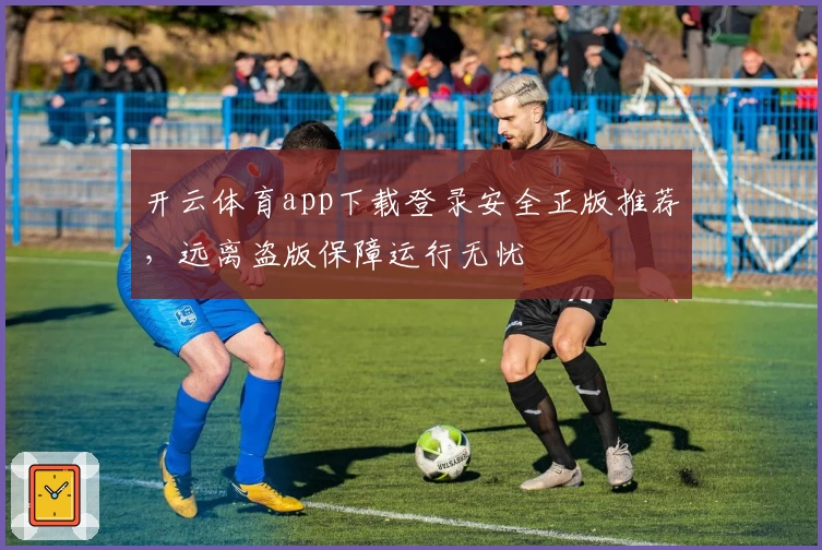 开云体育app下载登录安全正版推荐，远离盗版保障运行无忧